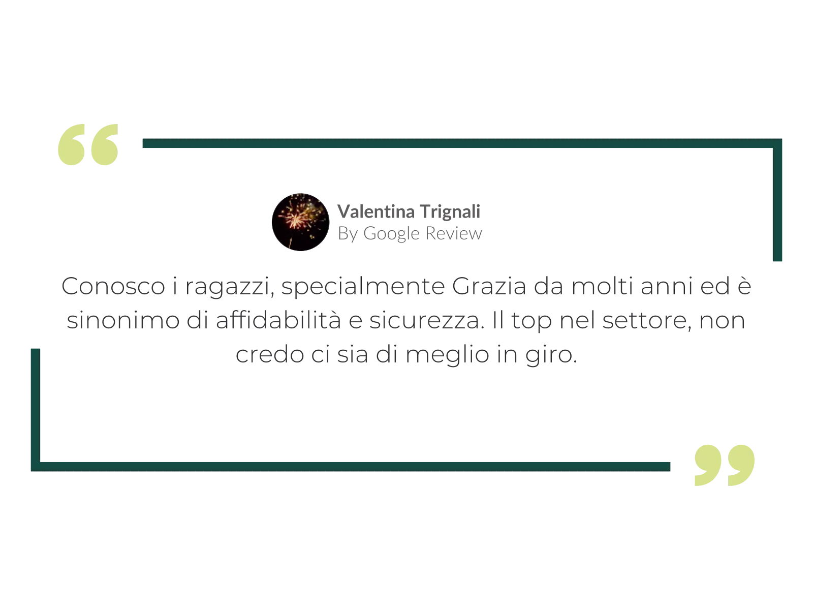 Valentina Trignali, recensione su Google: «Conosco i ragazzi, specialmente Grazia da molti anni ed è sinonimo di affidabilità e sicurezza. Il top nel settore, non credo ci sia di meglio in giro.»